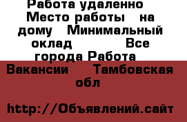 Работа удаленно › Место работы ­ на дому › Минимальный оклад ­ 1 000 - Все города Работа » Вакансии   . Тамбовская обл.